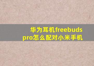 华为耳机freebuds pro怎么配对小米手机